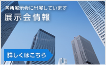 各所展示会に出展しています　展示会情報　詳しくはこちら