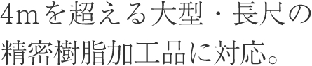 4ｍを超える大型・長尺の精密樹脂加工品に対応。