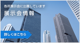 各所展示会に出展しています　展示会情報　詳しくはこちら